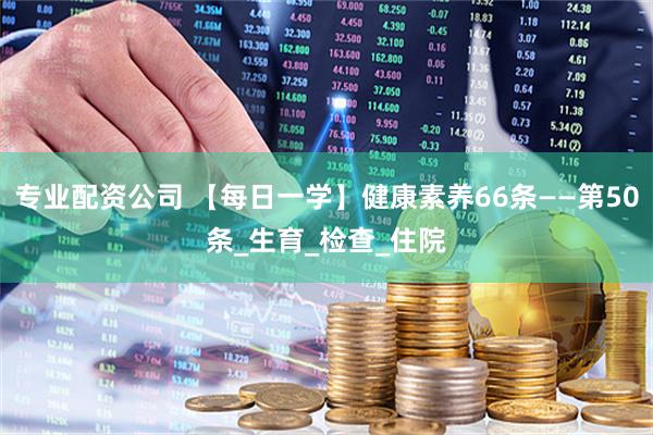 专业配资公司 【每日一学】健康素养66条——第50条_生育_检查_住院