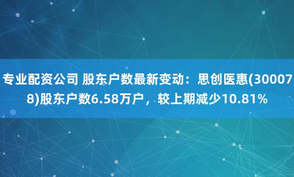 专业配资公司 股东户数最新变动：思创医惠(300078)股东户数6.58万户，较上期减少10.81%