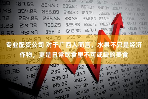 专业配资公司 对于广西人而言，水果不只是经济作物，更是日常饮食里不可或缺的美食