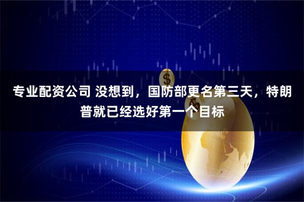 专业配资公司 没想到，国防部更名第三天，特朗普就已经选好第一个目标