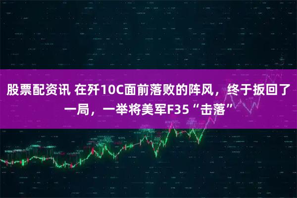 股票配资讯 在歼10C面前落败的阵风，终于扳回了一局，一举将美军F35“击落”