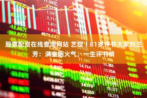 股票配资在线查询网站 艺绽｜81岁评书大家刘兰芳：满室烟火气，一生评书情