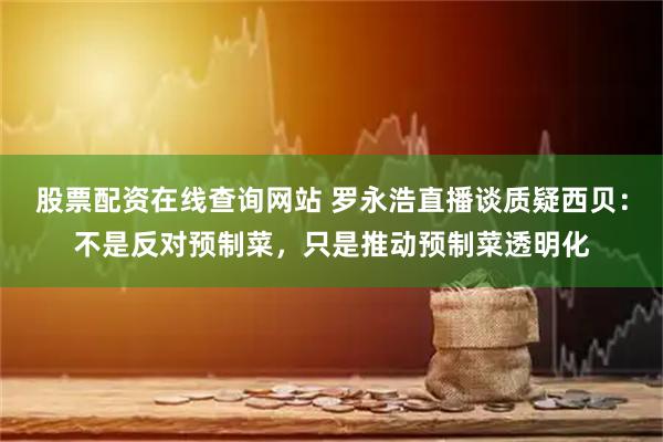 股票配资在线查询网站 罗永浩直播谈质疑西贝：不是反对预制菜，只是推动预制菜透明化