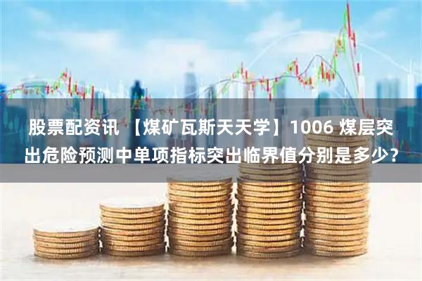 股票配资讯 【煤矿瓦斯天天学】1006 煤层突出危险预测中单项指标突出临界值分别是多少？