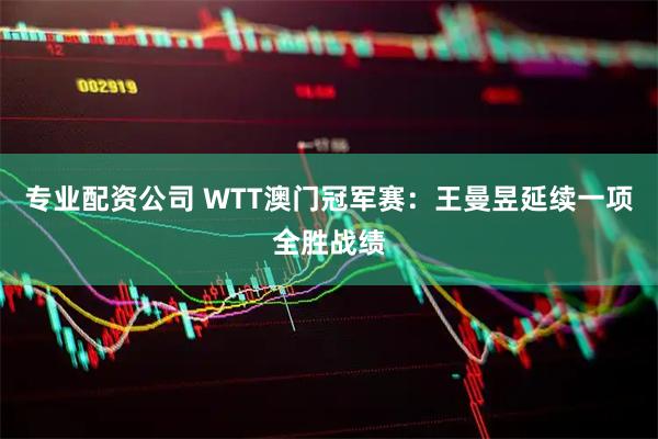 专业配资公司 WTT澳门冠军赛：王曼昱延续一项全胜战绩