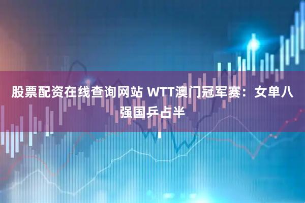 股票配资在线查询网站 WTT澳门冠军赛：女单八强国乒占半