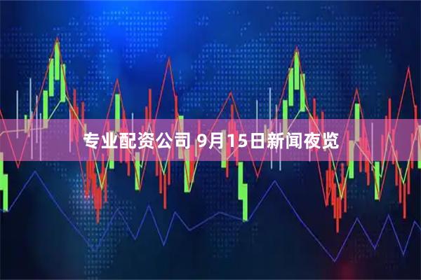 专业配资公司 9月15日新闻夜览