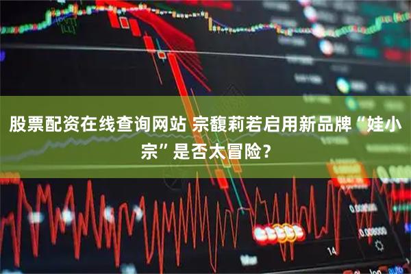 股票配资在线查询网站 宗馥莉若启用新品牌“娃小宗”是否太冒险？