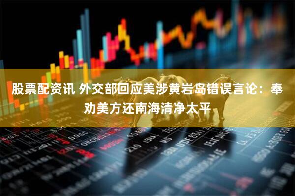 股票配资讯 外交部回应美涉黄岩岛错误言论：奉劝美方还南海清净太平