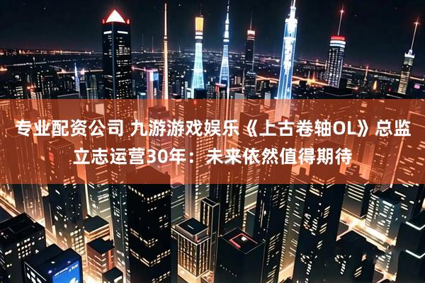 专业配资公司 九游游戏娱乐《上古卷轴OL》总监立志运营30年：未来依然值得期待