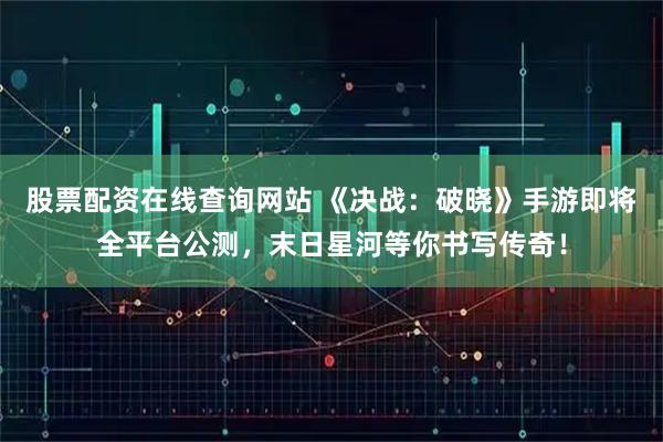股票配资在线查询网站 《决战：破晓》手游即将全平台公测，末日星河等你书写传奇！