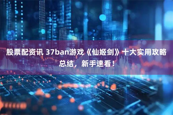 股票配资讯 37ban游戏《仙姬剑》十大实用攻略总结，新手速看！