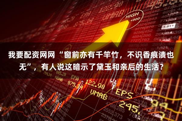我要配资网网 “窗前亦有千竿竹，不识香痕渍也无”，有人说这暗示了黛玉和亲后的生活？