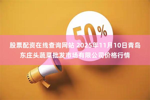股票配资在线查询网站 2025年11月10日青岛东庄头蔬菜批发市场有限公司价格行情